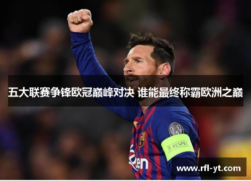 五大联赛争锋欧冠巅峰对决 谁能最终称霸欧洲之巅