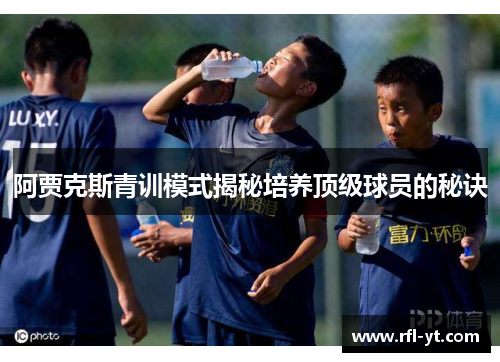 阿贾克斯青训模式揭秘培养顶级球员的秘诀