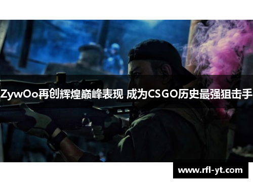 ZywOo再创辉煌巅峰表现 成为CSGO历史最强狙击手