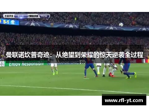 曼联诺坎普奇迹：从绝望到荣耀的惊天逆袭全过程