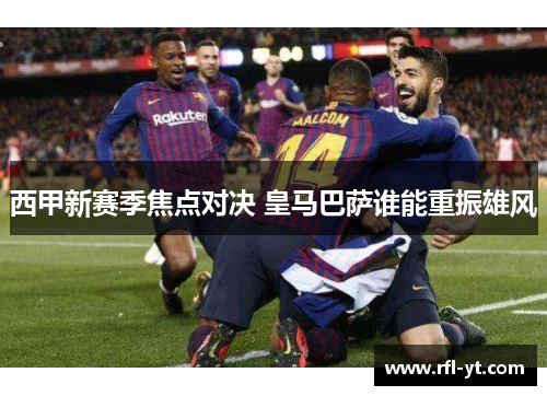 西甲新赛季焦点对决 皇马巴萨谁能重振雄风
